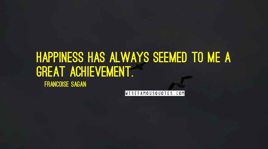 Francoise Sagan Quotes: Happiness has always seemed to me a great achievement.