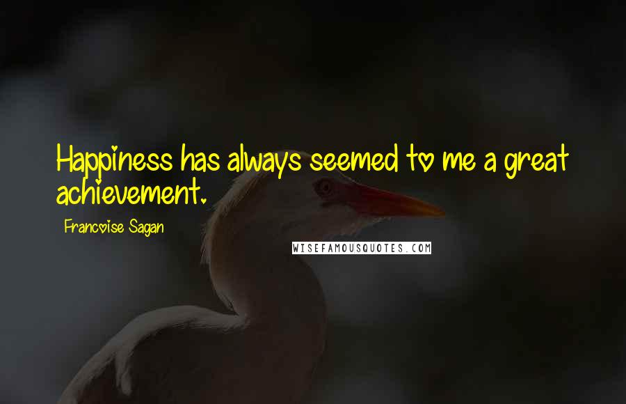 Francoise Sagan Quotes: Happiness has always seemed to me a great achievement.