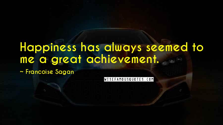 Francoise Sagan Quotes: Happiness has always seemed to me a great achievement.