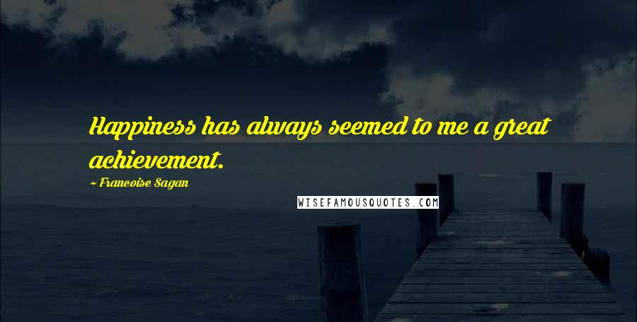 Francoise Sagan Quotes: Happiness has always seemed to me a great achievement.