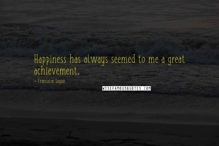 Francoise Sagan Quotes: Happiness has always seemed to me a great achievement.