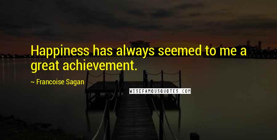 Francoise Sagan Quotes: Happiness has always seemed to me a great achievement.