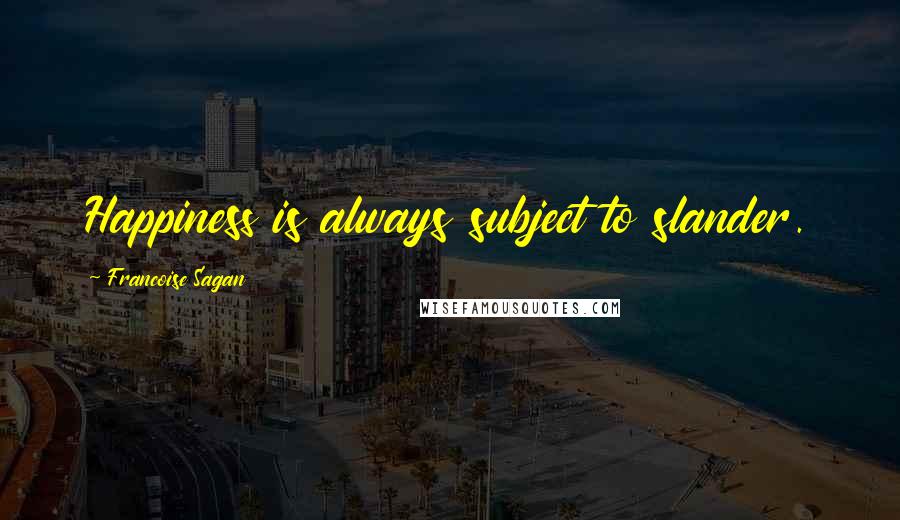 Francoise Sagan Quotes: Happiness is always subject to slander.