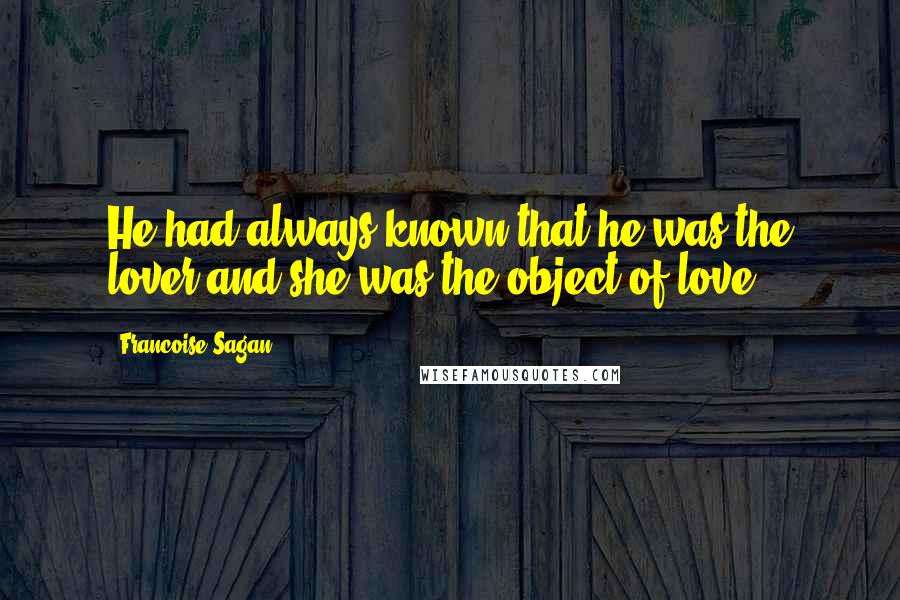 Francoise Sagan Quotes: He had always known that he was the lover and she was the object of love.