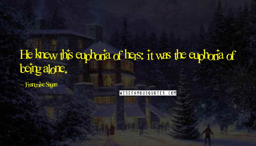 Francoise Sagan Quotes: He knew this euphoria of hers: it was the euphoria of being alone.