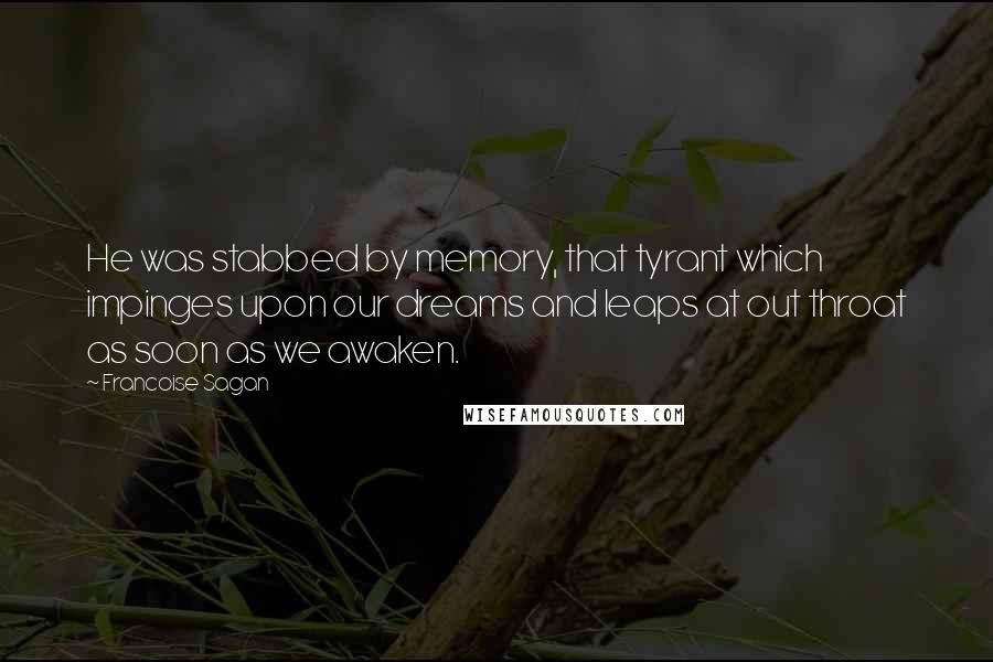 Francoise Sagan Quotes: He was stabbed by memory, that tyrant which impinges upon our dreams and leaps at out throat as soon as we awaken.