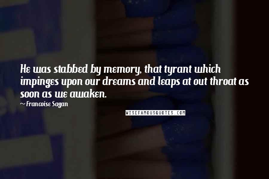 Francoise Sagan Quotes: He was stabbed by memory, that tyrant which impinges upon our dreams and leaps at out throat as soon as we awaken.