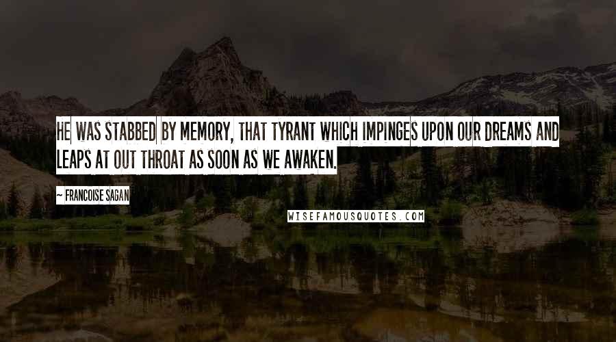 Francoise Sagan Quotes: He was stabbed by memory, that tyrant which impinges upon our dreams and leaps at out throat as soon as we awaken.