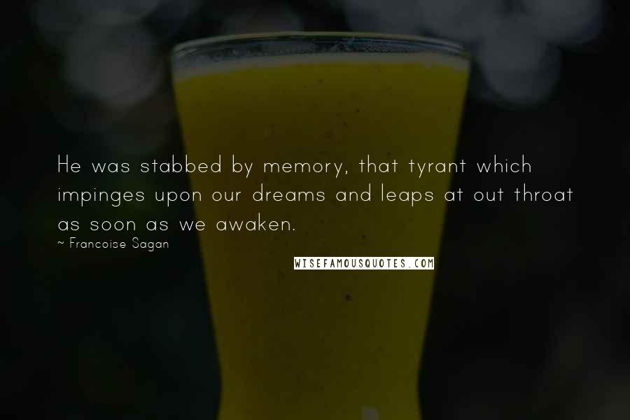 Francoise Sagan Quotes: He was stabbed by memory, that tyrant which impinges upon our dreams and leaps at out throat as soon as we awaken.