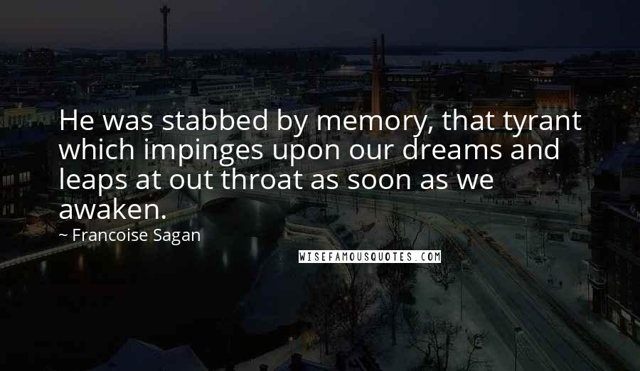 Francoise Sagan Quotes: He was stabbed by memory, that tyrant which impinges upon our dreams and leaps at out throat as soon as we awaken.