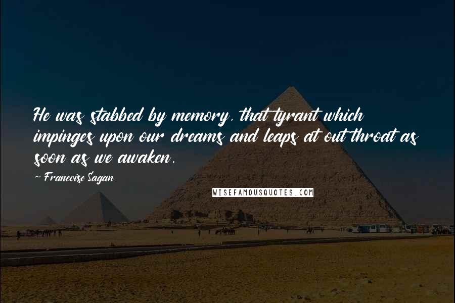 Francoise Sagan Quotes: He was stabbed by memory, that tyrant which impinges upon our dreams and leaps at out throat as soon as we awaken.