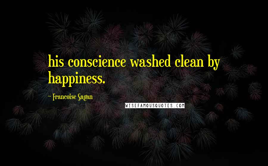 Francoise Sagan Quotes: his conscience washed clean by happiness.