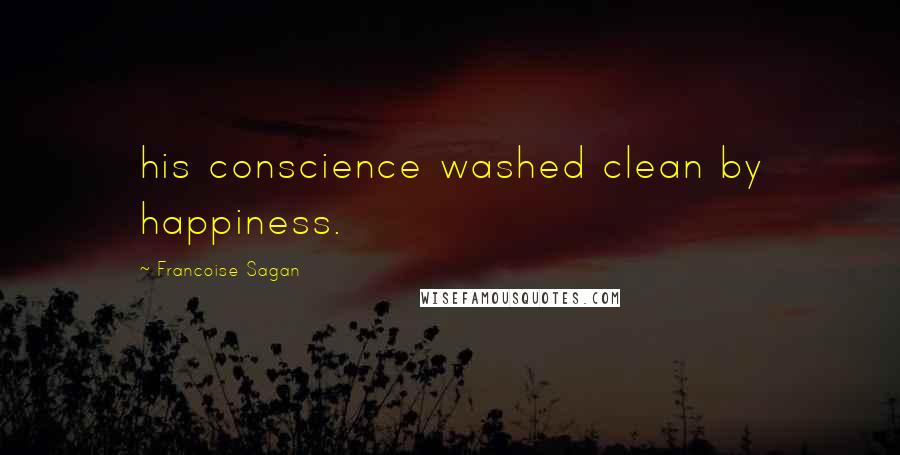 Francoise Sagan Quotes: his conscience washed clean by happiness.