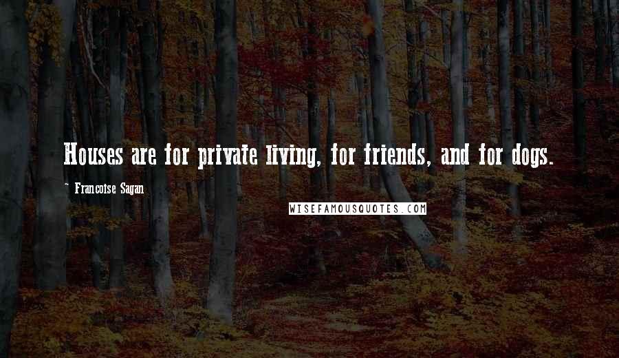 Francoise Sagan Quotes: Houses are for private living, for friends, and for dogs.