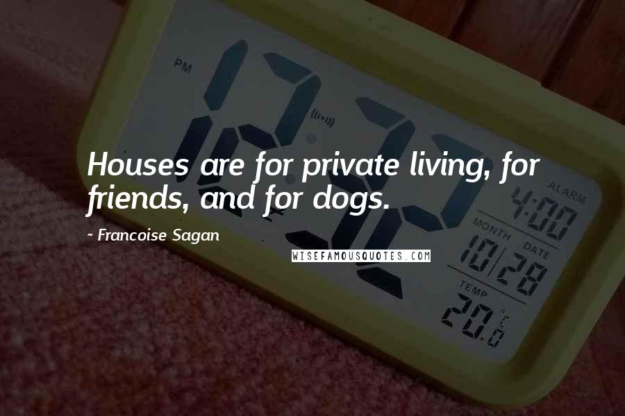 Francoise Sagan Quotes: Houses are for private living, for friends, and for dogs.