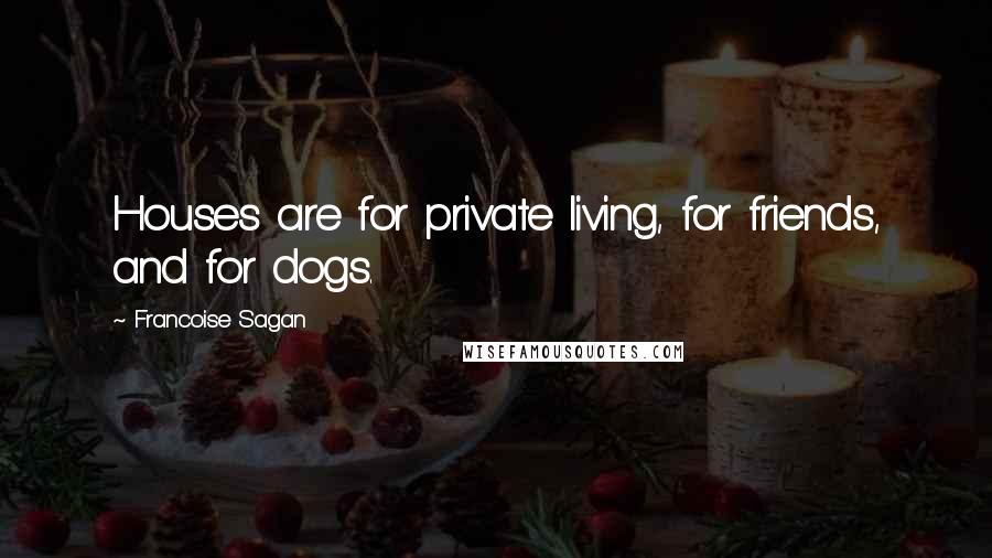 Francoise Sagan Quotes: Houses are for private living, for friends, and for dogs.