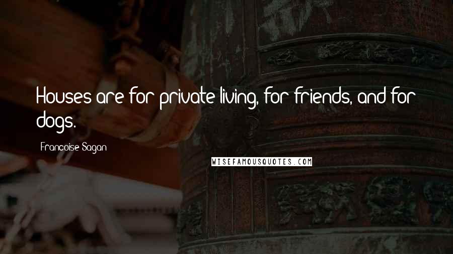 Francoise Sagan Quotes: Houses are for private living, for friends, and for dogs.