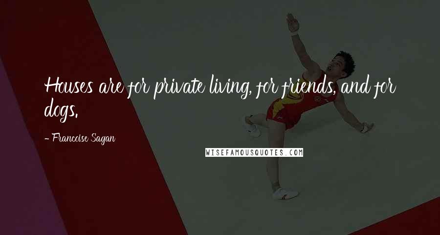 Francoise Sagan Quotes: Houses are for private living, for friends, and for dogs.