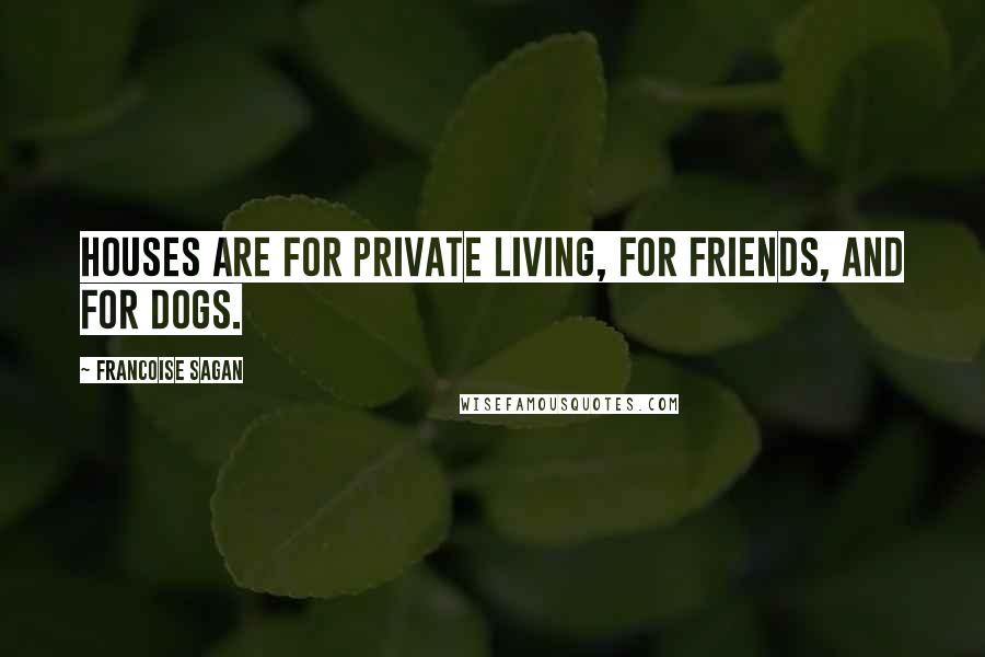 Francoise Sagan Quotes: Houses are for private living, for friends, and for dogs.