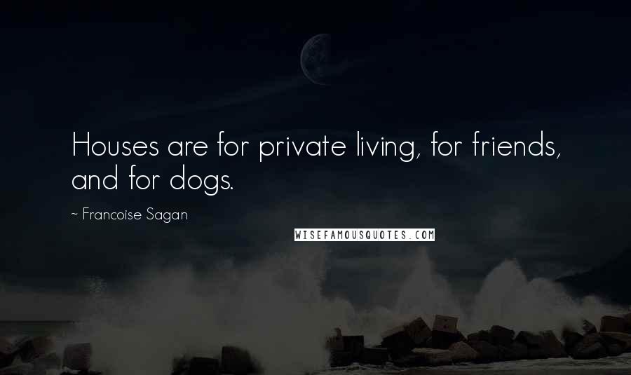 Francoise Sagan Quotes: Houses are for private living, for friends, and for dogs.