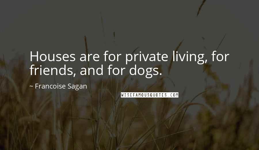 Francoise Sagan Quotes: Houses are for private living, for friends, and for dogs.