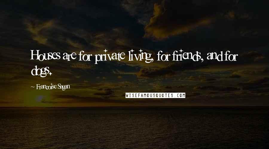 Francoise Sagan Quotes: Houses are for private living, for friends, and for dogs.