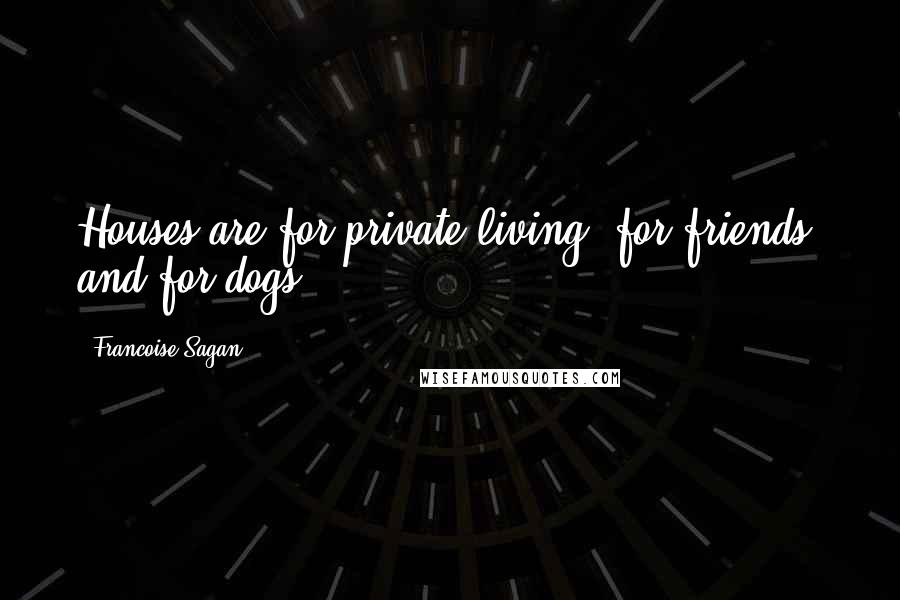 Francoise Sagan Quotes: Houses are for private living, for friends, and for dogs.