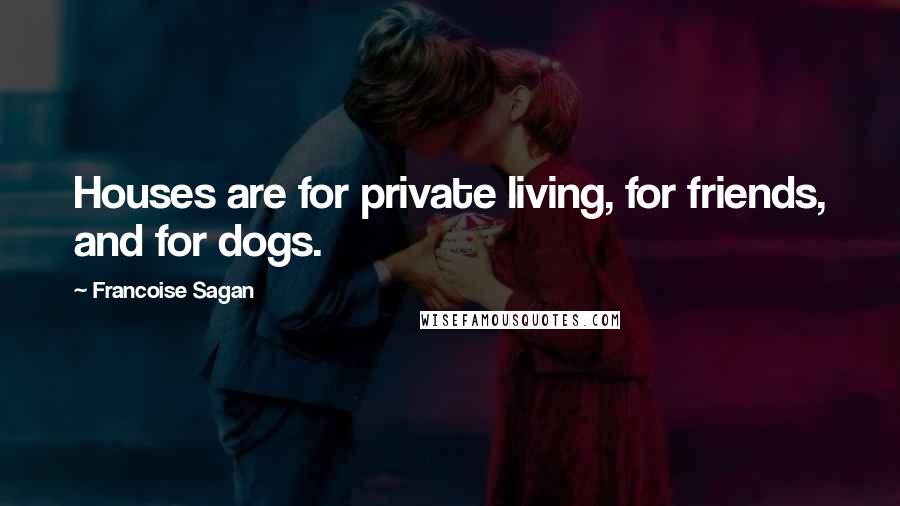 Francoise Sagan Quotes: Houses are for private living, for friends, and for dogs.