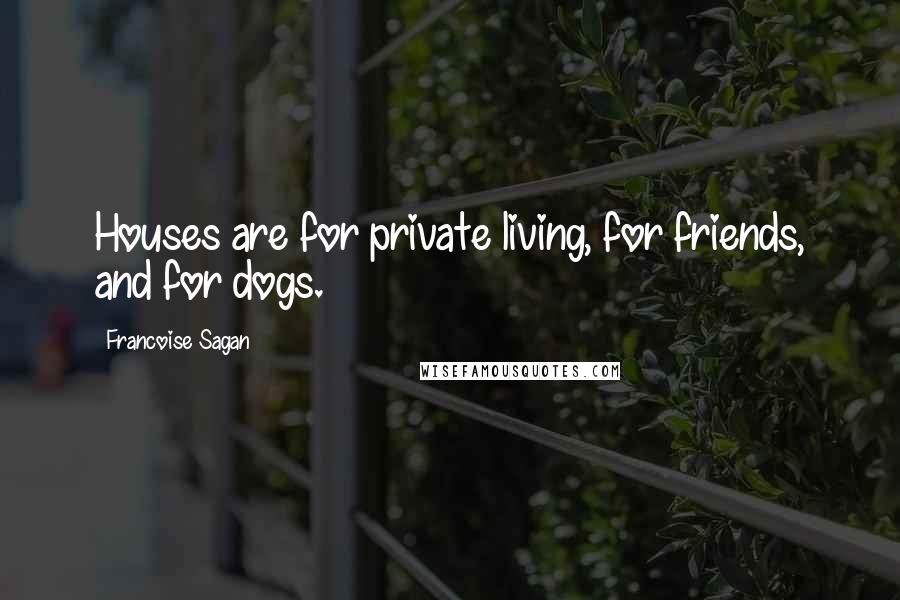 Francoise Sagan Quotes: Houses are for private living, for friends, and for dogs.