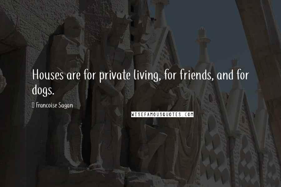 Francoise Sagan Quotes: Houses are for private living, for friends, and for dogs.