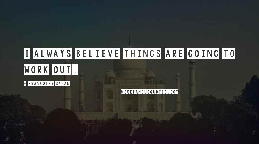 Francoise Sagan Quotes: I always believe things are going to work out.