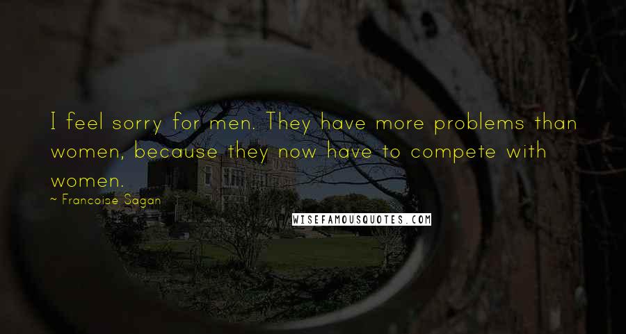 Francoise Sagan Quotes: I feel sorry for men. They have more problems than women, because they now have to compete with women.