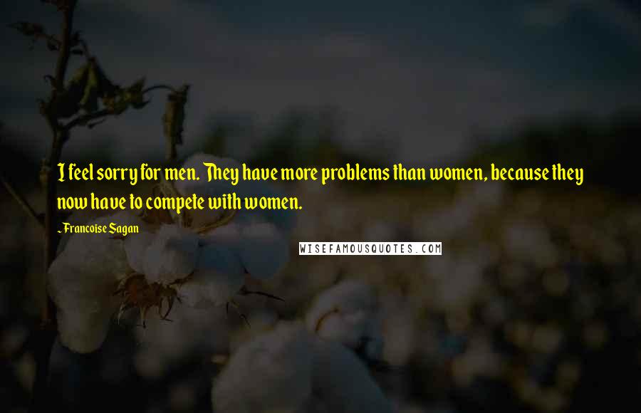 Francoise Sagan Quotes: I feel sorry for men. They have more problems than women, because they now have to compete with women.