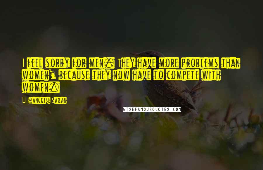 Francoise Sagan Quotes: I feel sorry for men. They have more problems than women, because they now have to compete with women.