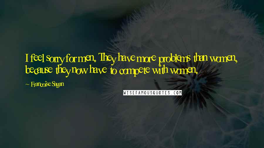 Francoise Sagan Quotes: I feel sorry for men. They have more problems than women, because they now have to compete with women.