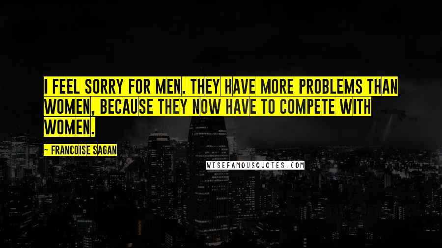 Francoise Sagan Quotes: I feel sorry for men. They have more problems than women, because they now have to compete with women.