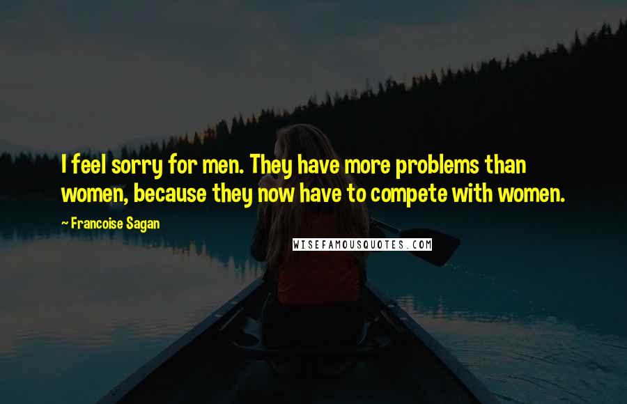 Francoise Sagan Quotes: I feel sorry for men. They have more problems than women, because they now have to compete with women.