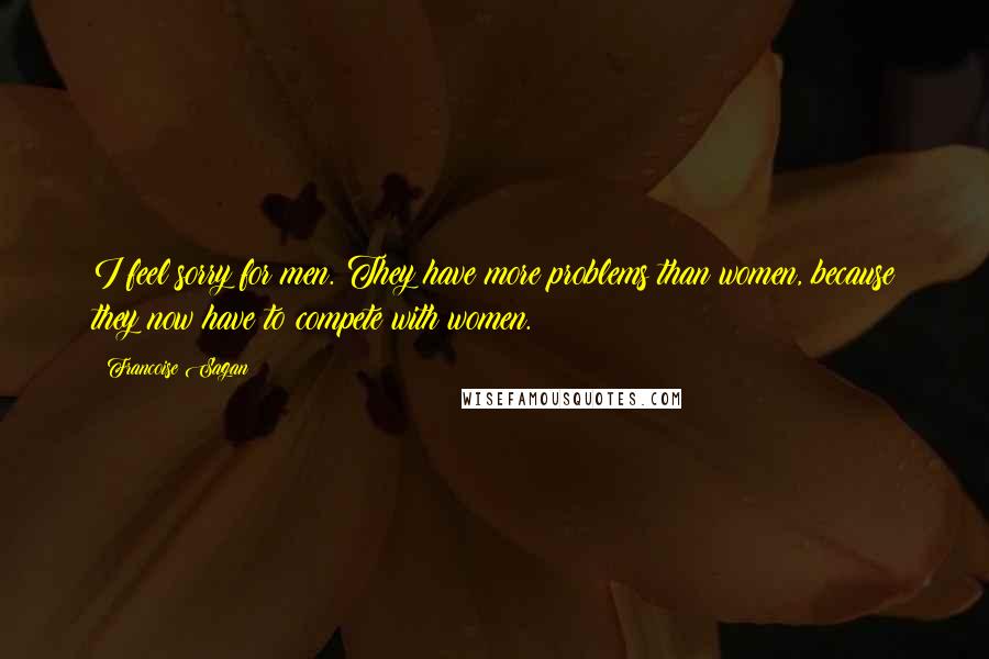 Francoise Sagan Quotes: I feel sorry for men. They have more problems than women, because they now have to compete with women.