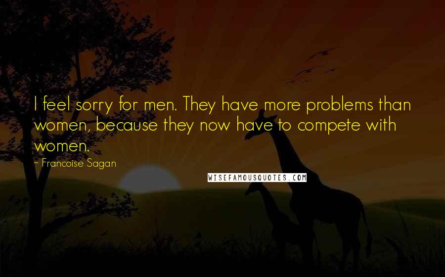 Francoise Sagan Quotes: I feel sorry for men. They have more problems than women, because they now have to compete with women.