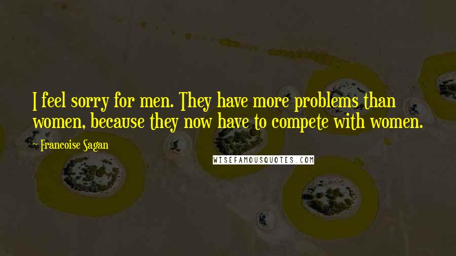 Francoise Sagan Quotes: I feel sorry for men. They have more problems than women, because they now have to compete with women.