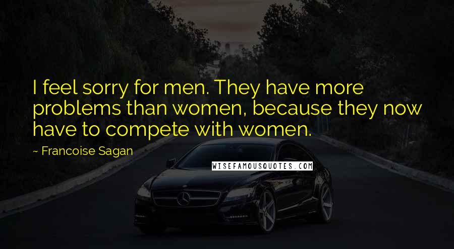 Francoise Sagan Quotes: I feel sorry for men. They have more problems than women, because they now have to compete with women.