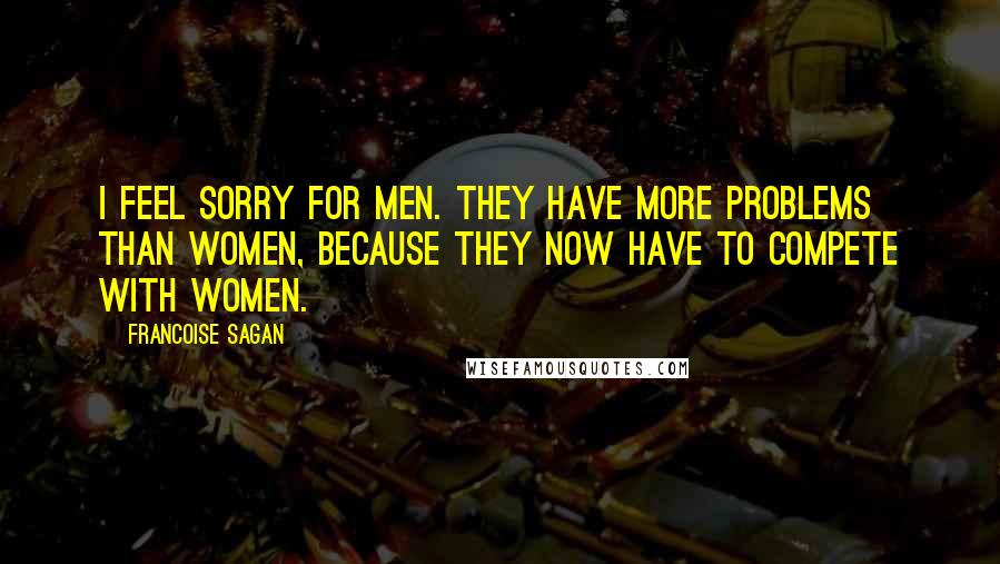 Francoise Sagan Quotes: I feel sorry for men. They have more problems than women, because they now have to compete with women.