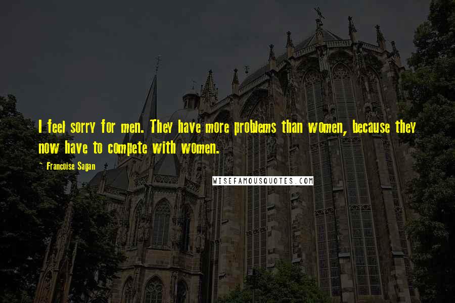 Francoise Sagan Quotes: I feel sorry for men. They have more problems than women, because they now have to compete with women.