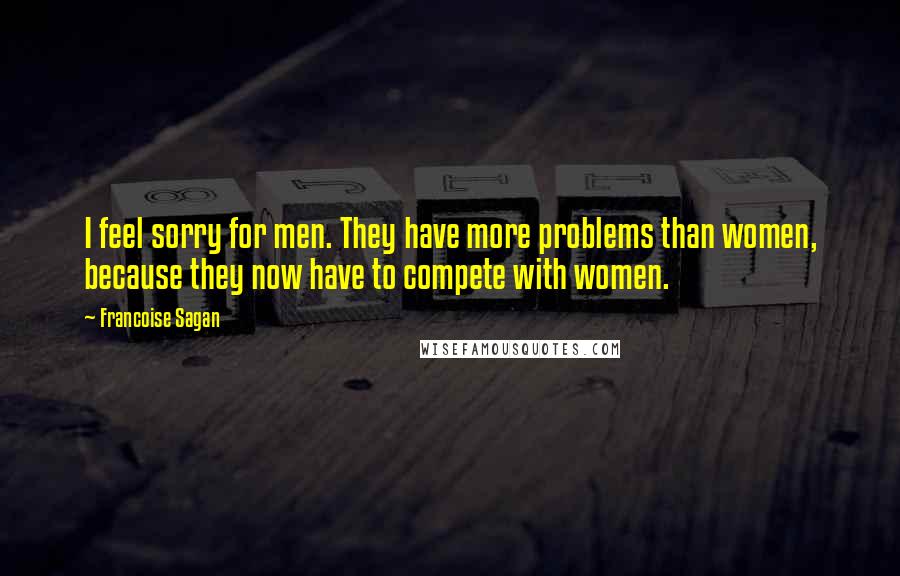 Francoise Sagan Quotes: I feel sorry for men. They have more problems than women, because they now have to compete with women.