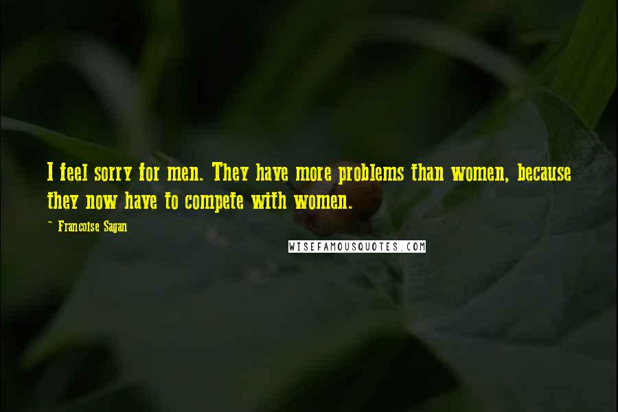 Francoise Sagan Quotes: I feel sorry for men. They have more problems than women, because they now have to compete with women.