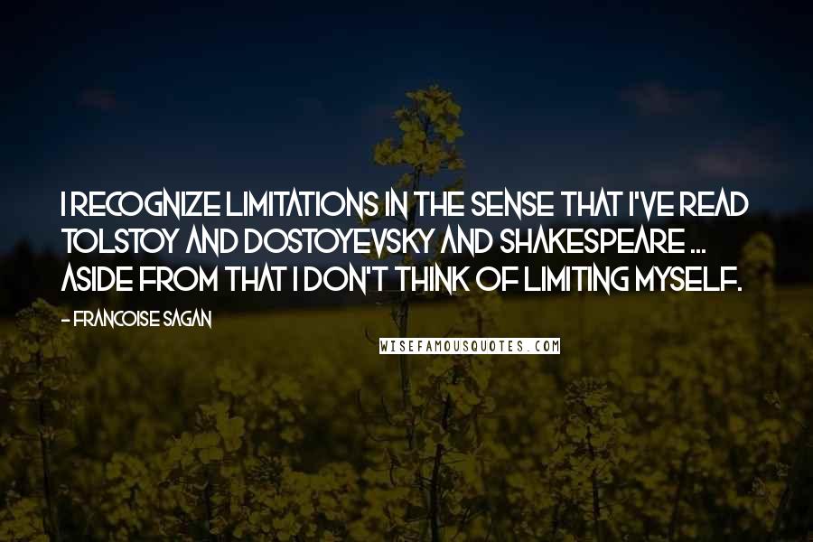 Francoise Sagan Quotes: I recognize limitations in the sense that I've read Tolstoy and Dostoyevsky and Shakespeare ... Aside from that I don't think of limiting myself.