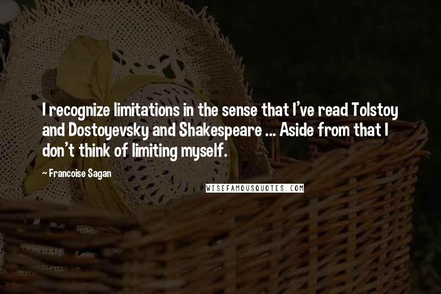 Francoise Sagan Quotes: I recognize limitations in the sense that I've read Tolstoy and Dostoyevsky and Shakespeare ... Aside from that I don't think of limiting myself.