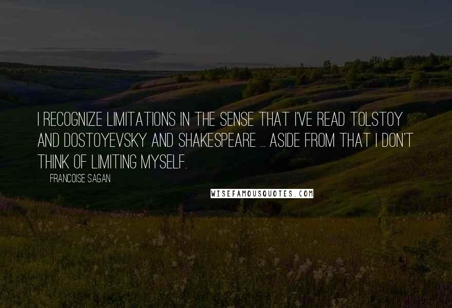 Francoise Sagan Quotes: I recognize limitations in the sense that I've read Tolstoy and Dostoyevsky and Shakespeare ... Aside from that I don't think of limiting myself.