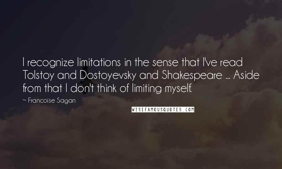 Francoise Sagan Quotes: I recognize limitations in the sense that I've read Tolstoy and Dostoyevsky and Shakespeare ... Aside from that I don't think of limiting myself.