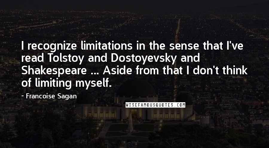 Francoise Sagan Quotes: I recognize limitations in the sense that I've read Tolstoy and Dostoyevsky and Shakespeare ... Aside from that I don't think of limiting myself.